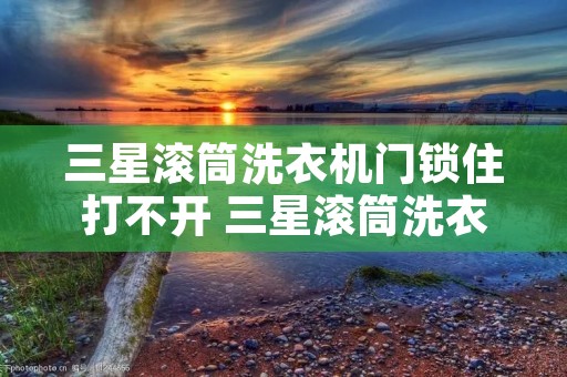 三星滚筒洗衣机门锁住打不开 三星滚筒洗衣机门打不开了