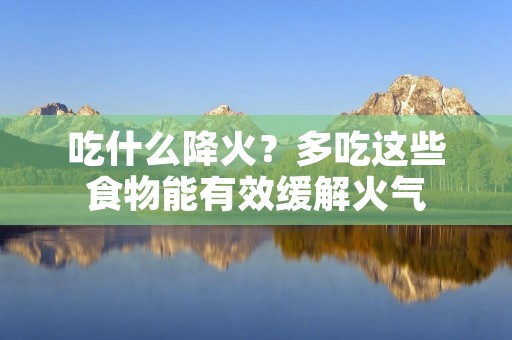 吃什么降火？多吃这些食物能有效缓解火气