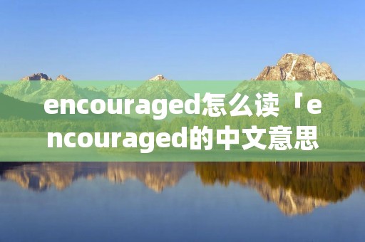 encouraged怎么读「encouraged的中文意思」 encouraged怎么读「encouraged的中文意思」