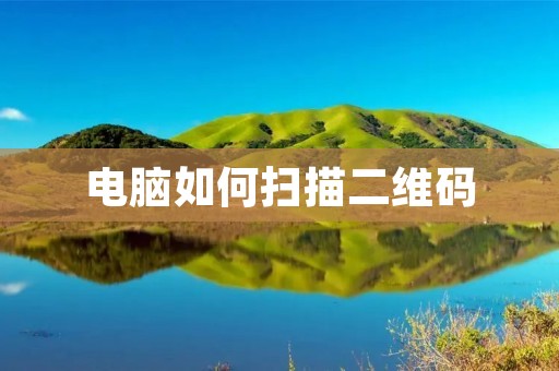 电脑如何扫描二维码 电脑如何扫描二维码