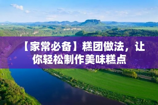 【家常必备】糕团做法,让你轻松制作美味糕点 【家常必备】糕团做法,让你轻松制作美味糕点