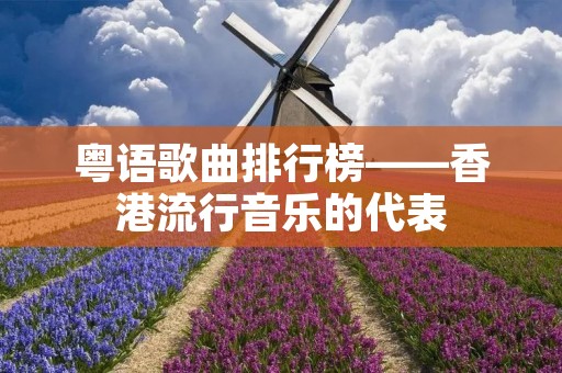 粤语歌曲排行榜——香港流行音乐的代表