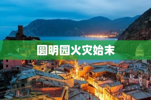 圆明园火灾始末:谁烧了这座皇家园林