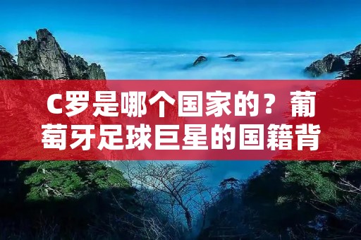 C罗是哪个国家的？葡萄牙足球巨星的国籍背后有哪些故事？