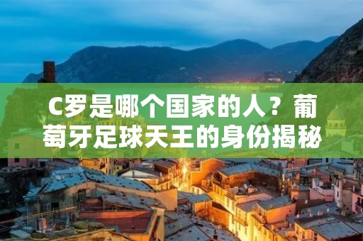 C罗是哪个国家的人?葡萄牙足球天王的身份揭秘 C罗是哪个国家的人?葡萄牙足球天王的身份揭秘