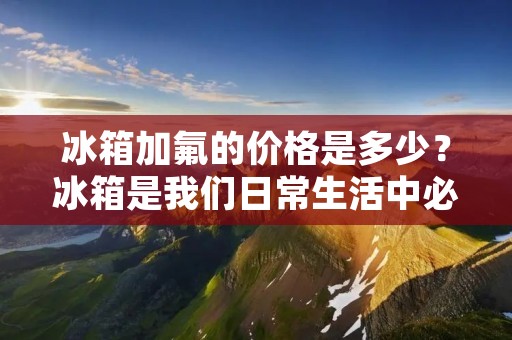 冰箱加氟的价格是多少？冰箱是我们日常生活中必不可少的家电之一，但是当它出现故障时，我们就需要去维修了。而维修中最常见的问题就是制冷不足，这时就需要给冰箱加氟。那么，冰箱加氟需要多少钱呢？