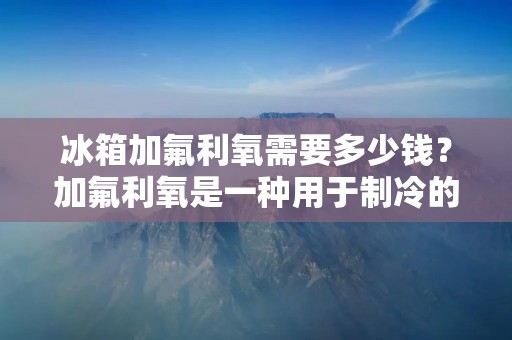 冰箱加氟利氧需要多少钱？加氟利氧是一种用于制冷的气体，它可以在冰箱中循环流动，帮助降低冰箱内部的温度。然而，随着时间的推移，氟利氧的量会逐渐减少，导致冰箱的制冷效果变差。因此，为了保证冰箱的正常工作，我们需要定期加注氟利氧。