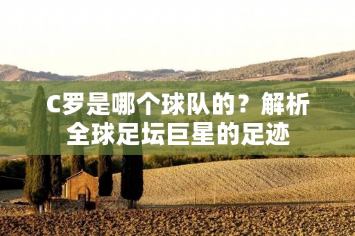 C罗是哪个球队的？解析全球足坛巨星的足迹