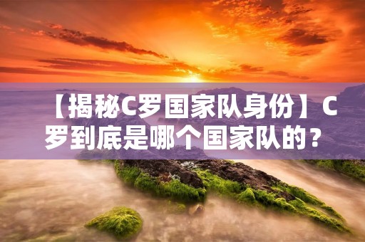 【揭秘C罗国家队身份】C罗到底是哪个国家队的？