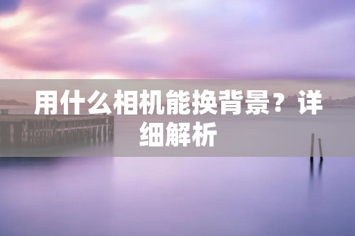 用什么相机能换背景？详细解析