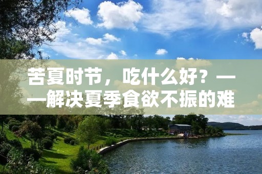 苦夏时节，吃什么好？——解决夏季食欲不振的难题