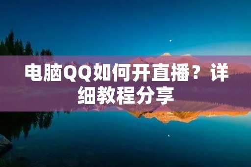 电脑QQ如何开直播?详细教程分享 电脑QQ如何开直播?详细教程分享