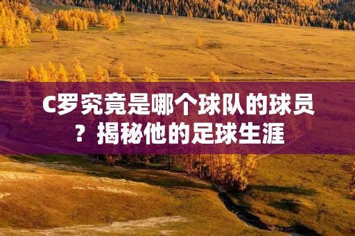 C罗究竟是哪个球队的球员?揭秘他的足球生涯 C罗究竟是哪个球队的球员?揭秘他的足球生涯