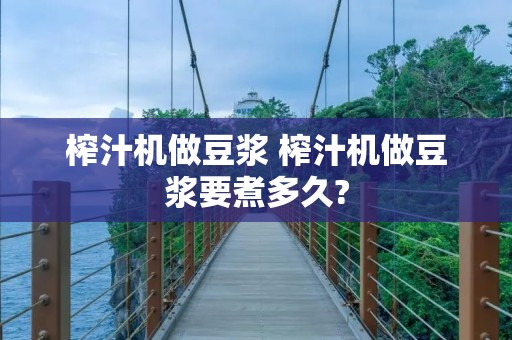 榨汁机做豆浆 榨汁机做豆浆要煮多久?