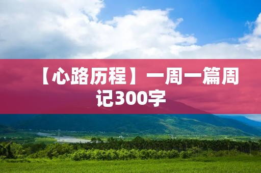 【心路历程】一周一篇周记300字 【心路历程】一周一篇周记300字