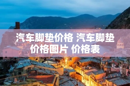 汽车脚垫价格 汽车脚垫价格图片 价格表 汽车脚垫价格 汽车脚垫价格图片 价格表
