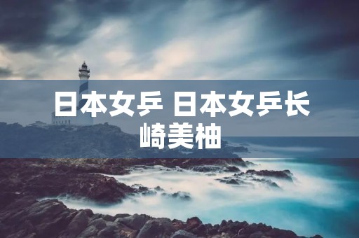 日本女乒 日本女乒长崎美柚 日本女乒 日本女乒长崎美柚