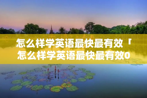 怎么样学英语最快最有效「怎么样学英语最快最有效0」 怎么样学英语最快最有效「怎么样学英语最快最有效0」