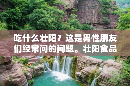 吃什么壮阳？这是男性朋友们经常问的问题。壮阳食品是指能够增强男性性功能的食品，其中不乏一些天然的食品。下面就为大家介绍一些常见的壮阳食品。