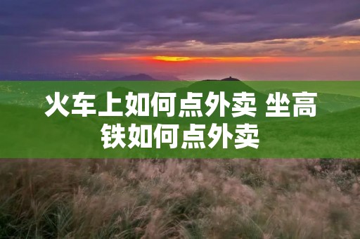 火车上如何点外卖 坐高铁如何点外卖
