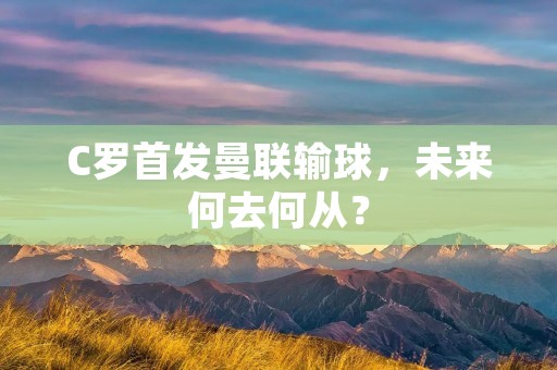 C罗首发曼联输球,未来何去何从? C罗首发曼联输球,未来何去何从?