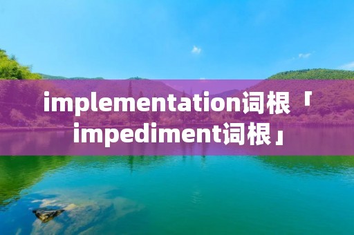 implementation词根「impediment词根」 implementation词根「impediment词根」
