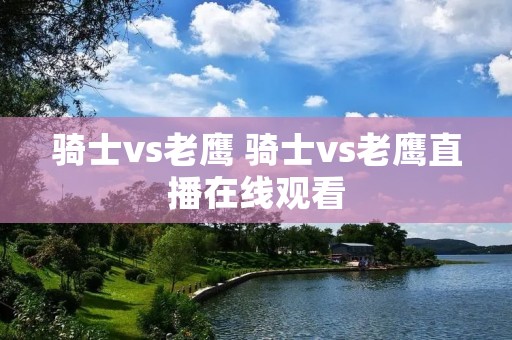 骑士vs老鹰 骑士vs老鹰直播在线观看