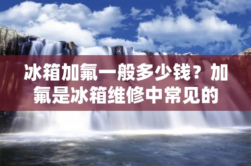 冰箱加氟一般多少钱？加氟是冰箱维修中常见的一项操作，它能帮助冰箱恢复正常运行，延长冰箱的使用寿命。但是，加氟的价格并不是固定的，它受到很多因素的影响，比如地区、品牌、型号、故障情况等等。在本文中，我们将详细介绍冰箱加氟的相关知识，以及加氟的价格范围和影响因素。