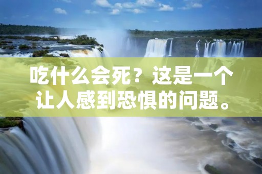 吃什么会死?这是一个让人感到恐惧的问题。虽然人们都知道,吃什么对健康有着重要的影响,但并不是所有的食物都会对人体造成致命的危害。在本文中,我们将探讨一些可能对人体健康产生不良影响的食物。 吃什么会死?这是一个让人感到恐惧的问题。虽然人们都知道,吃什么对健康有着重要的影响,但并不是所有的食物都会对人体造成致命的危害。在本文中,我们将探讨一些可能对人体健康产生不良影响的食物。