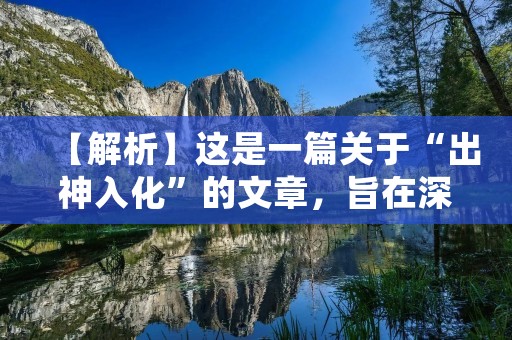 【解析】这是一篇关于“出神入化”的文章,旨在深入探究其意义。文章不仅要对“出神入化”的定义进行解释,还要从不同的角度来阐述它的内涵,如何达到“出神入化”的境界等。
