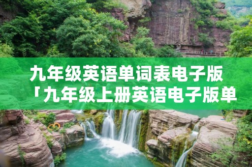 九年级英语单词表电子版「九年级上册英语电子版单词表」