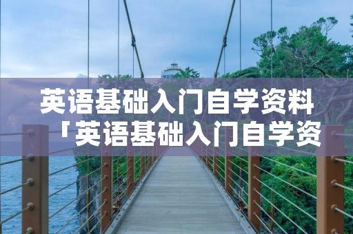 英语基础入门自学资料「英语基础入门自学资料下载」 英语基础入门自学资料「英语基础入门自学资料下载」