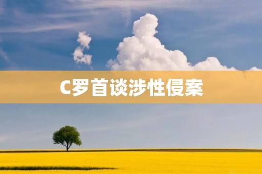 C罗首谈涉性侵案：挑战与反思