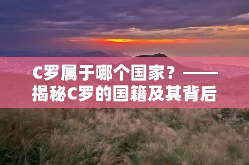 C罗属于哪个国家?——揭秘C罗的国籍及其背后的故事 C罗属于哪个国家?——揭秘C罗的国籍及其背后的故事