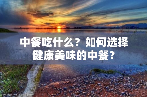 中餐吃什么？如何选择健康美味的中餐？
