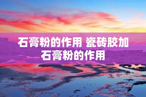 石膏粉的作用 瓷砖胶加石膏粉的作用