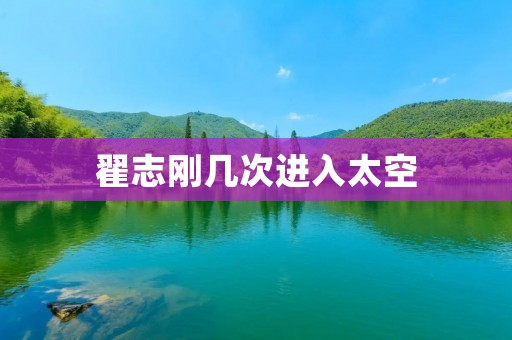 翟志刚几次进入太空:中国宇航员的辉煌之路