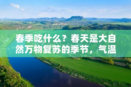 春季吃什么？春天是大自然万物复苏的季节，气温逐渐回升，人们的食欲也随之增加。春季饮食应以清淡、养生为主，多吃新鲜的蔬菜、水果和粗粮，避免过度油腻和**性食物的摄入，以保持身体的健康和平衡。