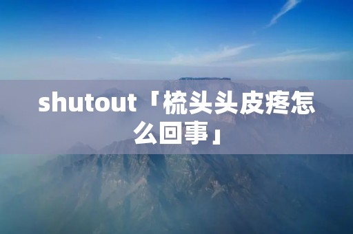 shutout「梳头头皮疼怎么回事」 shutout「梳头头皮疼怎么回事」