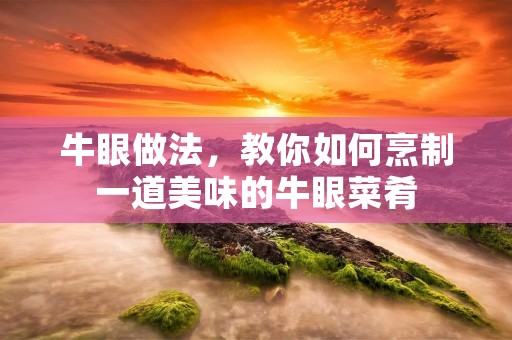牛眼做法,教你如何烹制一道美味的牛眼菜肴 牛眼做法,教你如何烹制一道美味的牛眼菜肴