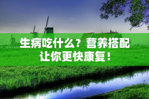 生病吃什么？营养搭配让你更快康复！