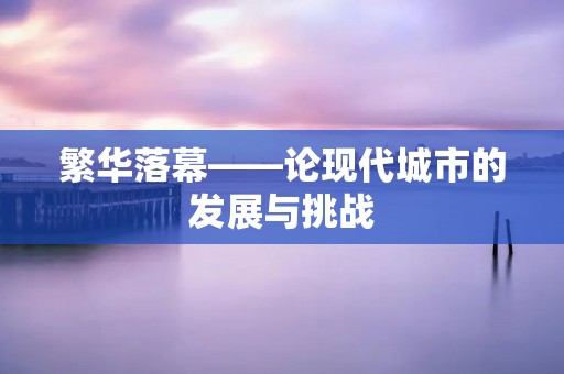 繁华落幕——论现代城市的发展与挑战 繁华落幕——论现代城市的发展与挑战