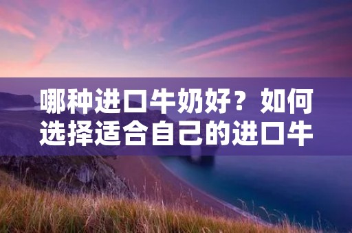 哪种进口牛奶好?如何选择适合自己的进口牛奶?