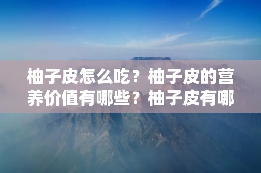 柚子皮怎么吃?柚子皮的营养价值有哪些?柚子皮有哪些食用方法?这些都是大家比较关心的问题,下面就让我们来一起了解一下吧。