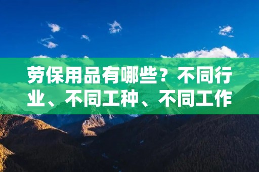 劳保用品有哪些?不同行业、不同工种、不同工作环境下所需的劳保用品也不同。但总的来说,劳保用品的主要目的是保护工人的身体健康和安全。接下来,我们将详细介绍一些常见的劳保用品。