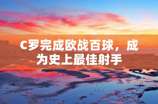 C罗完成欧战百球，成为史上最佳射手