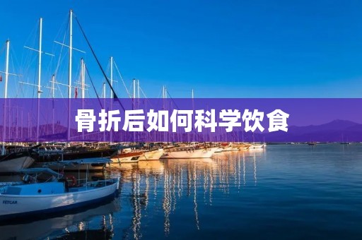 骨折后如何科学饮食 骨折后如何科学饮食
