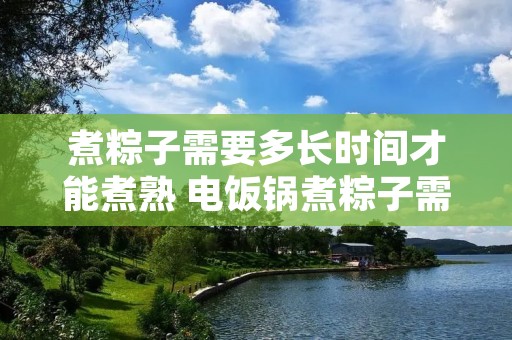 煮粽子需要多长时间才能煮熟 电饭锅煮粽子需要多长时间才能煮熟