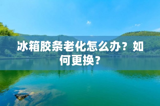 冰箱胶条老化怎么办？如何更换？