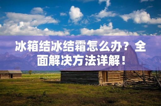 冰箱结冰结霜怎么办？全面解决方法详解！